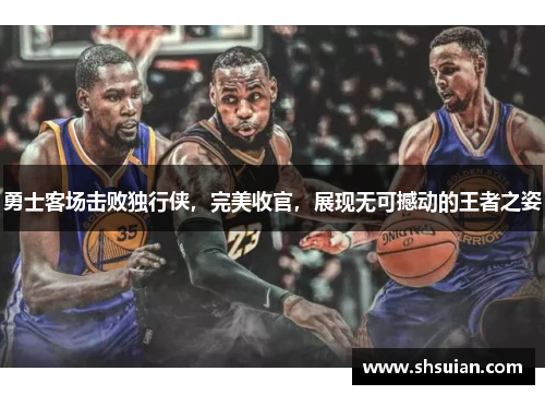 勇士客场击败独行侠，完美收官，展现无可撼动的王者之姿